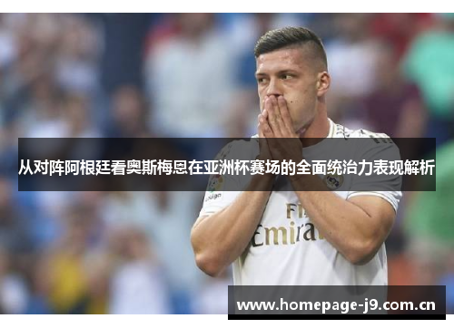 从对阵阿根廷看奥斯梅恩在亚洲杯赛场的全面统治力表现解析