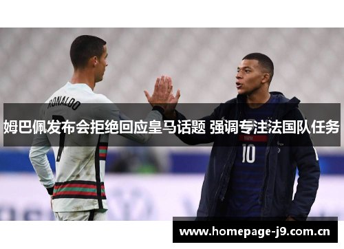 姆巴佩发布会拒绝回应皇马话题 强调专注法国队任务 姆巴佩发布会拒绝回应皇马话题 强调专注法国队任务